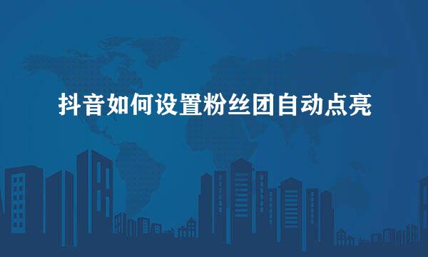 抖音如何设置粉丝团自动点亮