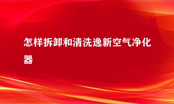 怎样拆卸和清洗逸新空气净化器