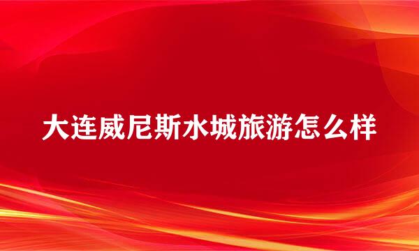 大连威尼斯水城旅游怎么样