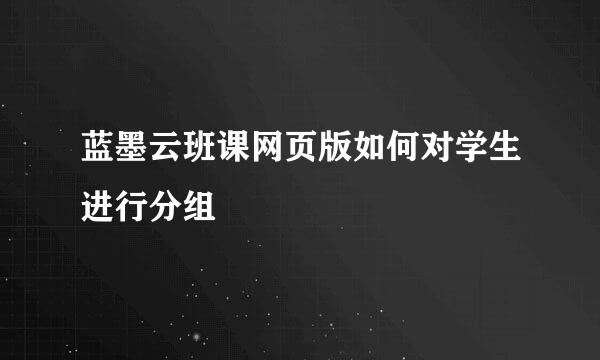 蓝墨云班课网页版如何对学生进行分组