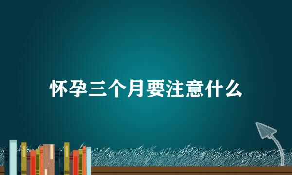 怀孕三个月要注意什么