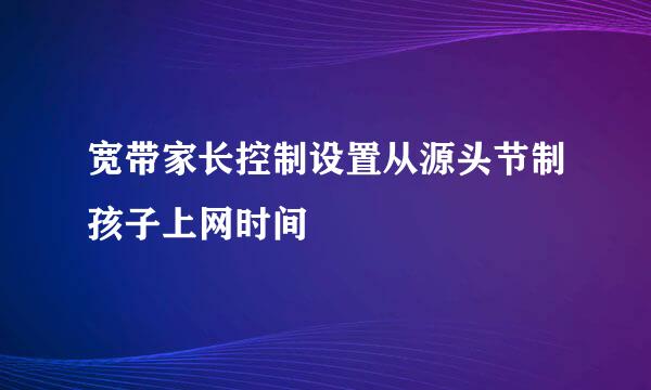 宽带家长控制设置从源头节制孩子上网时间