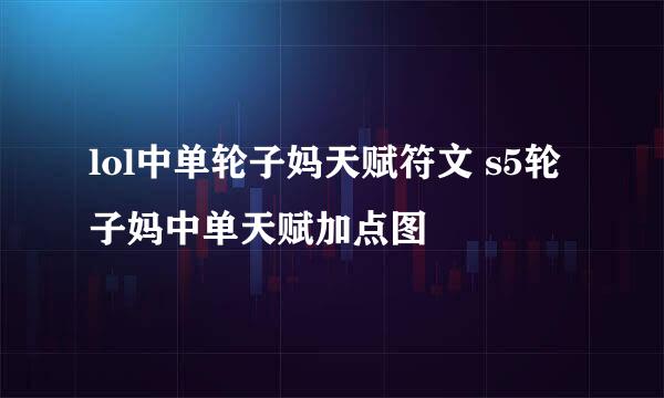 lol中单轮子妈天赋符文 s5轮子妈中单天赋加点图