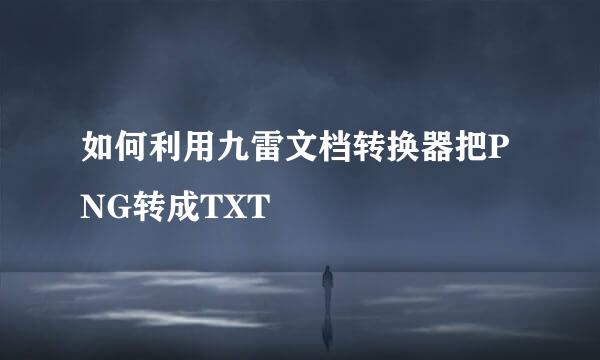 如何利用九雷文档转换器把PNG转成TXT