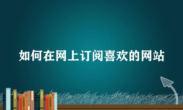 如何在网上订阅喜欢的网站