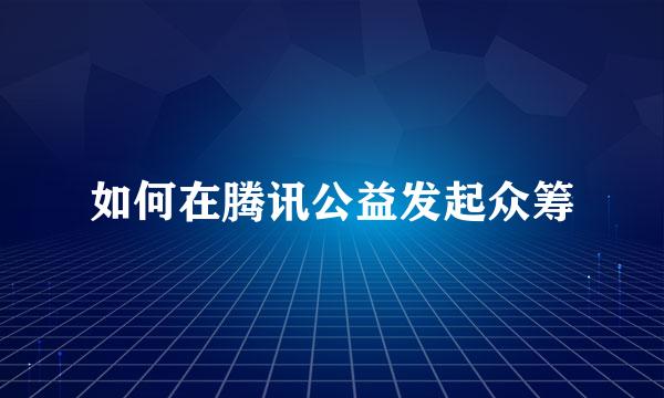 如何在腾讯公益发起众筹