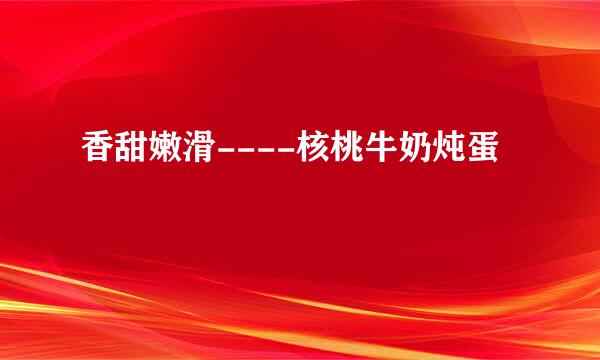 香甜嫩滑----核桃牛奶炖蛋
