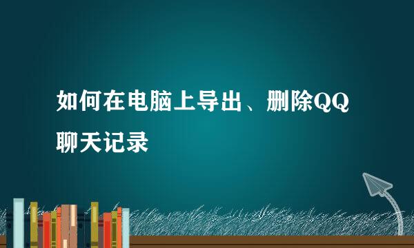 如何在电脑上导出、删除QQ聊天记录