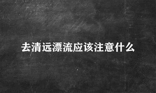 去清远漂流应该注意什么