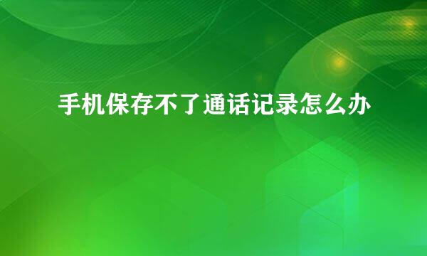 手机保存不了通话记录怎么办