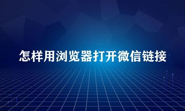 怎样用浏览器打开微信链接