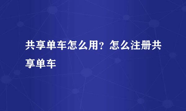 共享单车怎么用？怎么注册共享单车