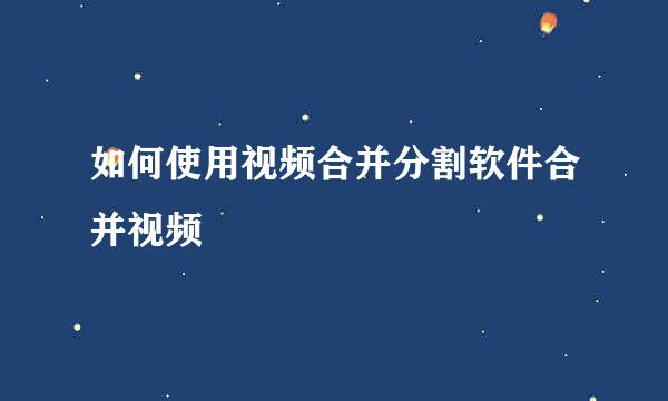 如何使用视频合并分割软件合并视频