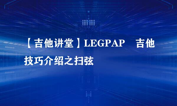 【吉他讲堂】LEGPAP®吉他技巧介绍之扫弦