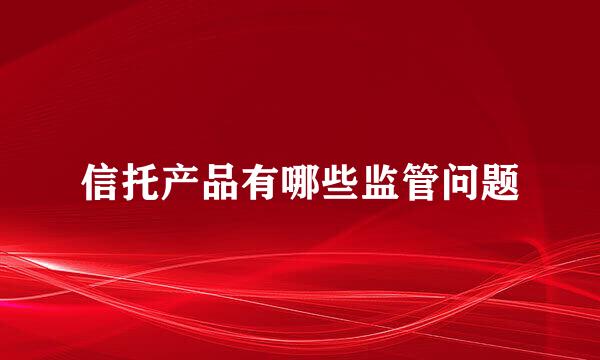 信托产品有哪些监管问题