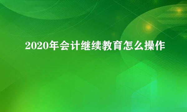 2020年会计继续教育怎么操作