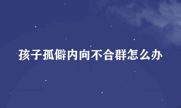 孩子孤僻内向不合群怎么办