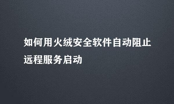 如何用火绒安全软件自动阻止远程服务启动
