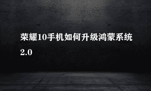 荣耀10手机如何升级鸿蒙系统2.0