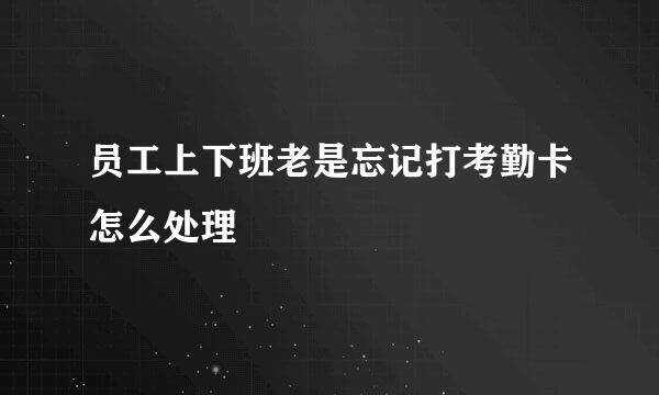 员工上下班老是忘记打考勤卡怎么处理