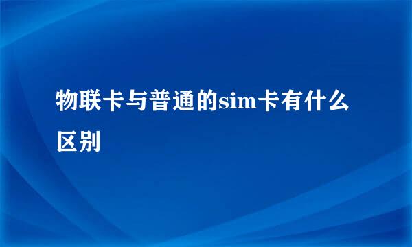 物联卡与普通的sim卡有什么区别