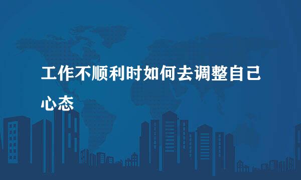 工作不顺利时如何去调整自己心态