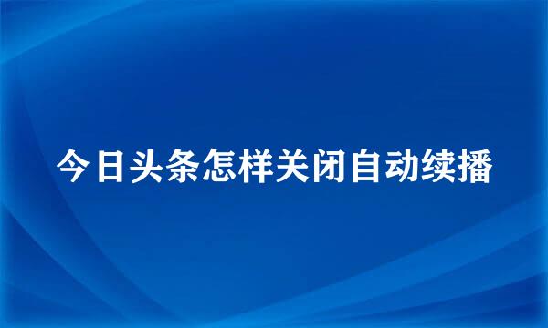 今日头条怎样关闭自动续播