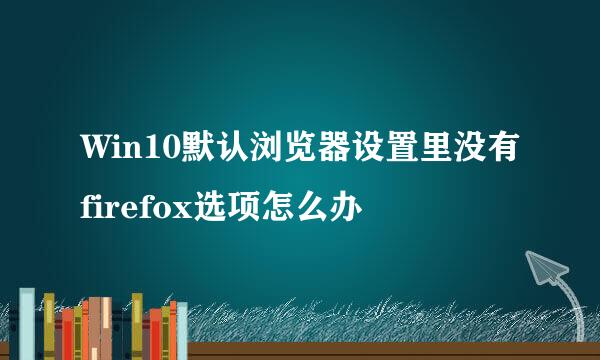 Win10默认浏览器设置里没有firefox选项怎么办