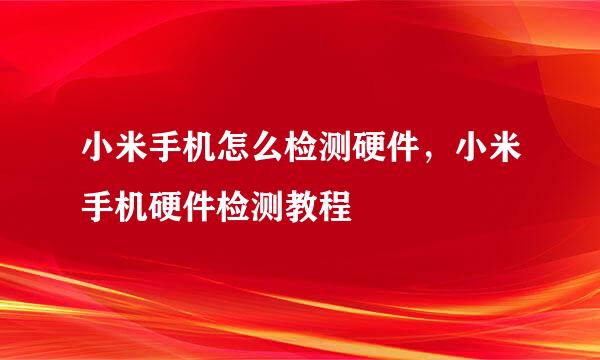 小米手机怎么检测硬件，小米手机硬件检测教程