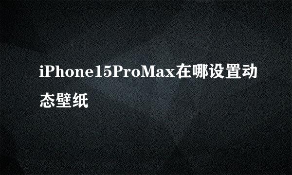 iPhone15ProMax在哪设置动态壁纸