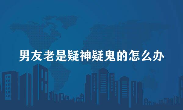 男友老是疑神疑鬼的怎么办