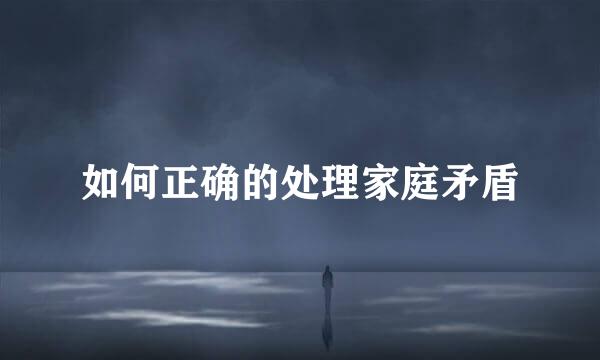 如何正确的处理家庭矛盾