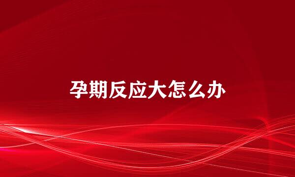 孕期反应大怎么办