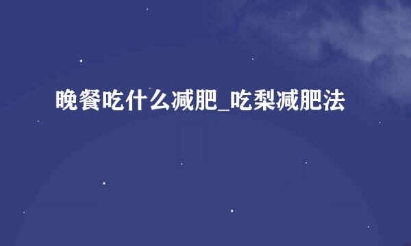 晚餐吃什么减肥_吃梨减肥法