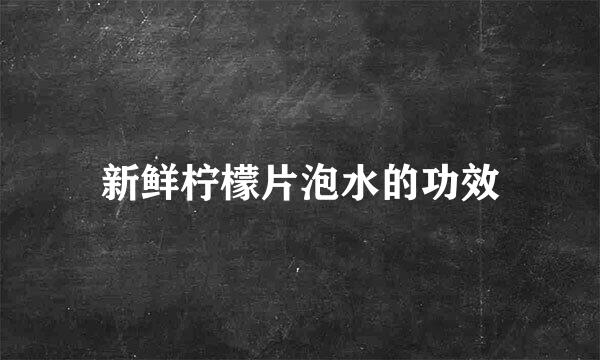 新鲜柠檬片泡水的功效