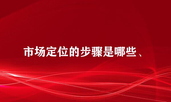 市场定位的步骤是哪些、