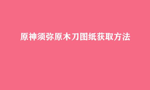 原神须弥原木刀图纸获取方法