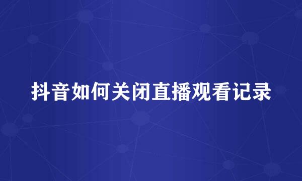 抖音如何关闭直播观看记录