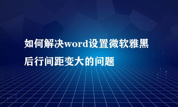 如何解决word设置微软雅黑后行间距变大的问题