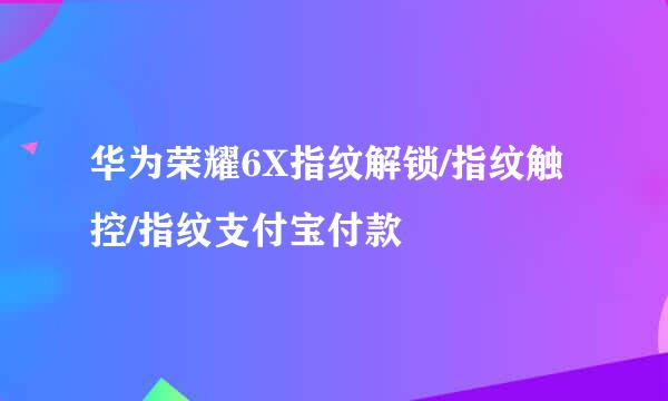华为荣耀6X指纹解锁/指纹触控/指纹支付宝付款