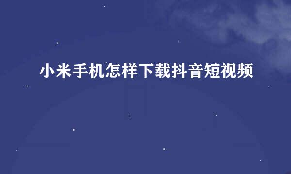 小米手机怎样下载抖音短视频