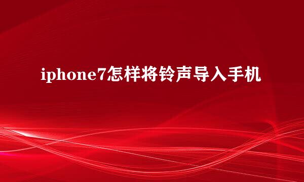 iphone7怎样将铃声导入手机