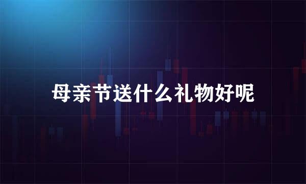 母亲节送什么礼物好呢