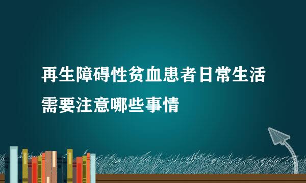 再生障碍性贫血患者日常生活需要注意哪些事情