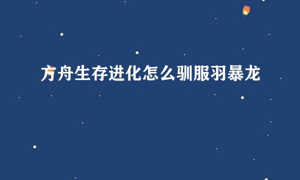 方舟生存进化怎么驯服羽暴龙
