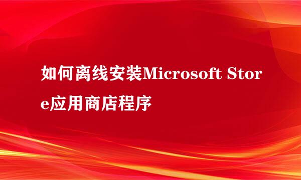 如何离线安装Microsoft Store应用商店程序