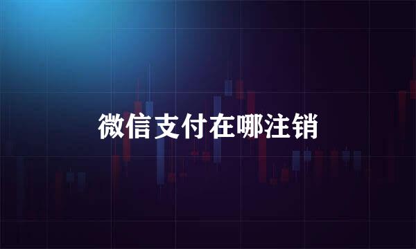 微信支付在哪注销