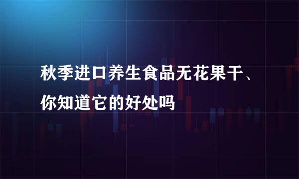 秋季进口养生食品无花果干、你知道它的好处吗