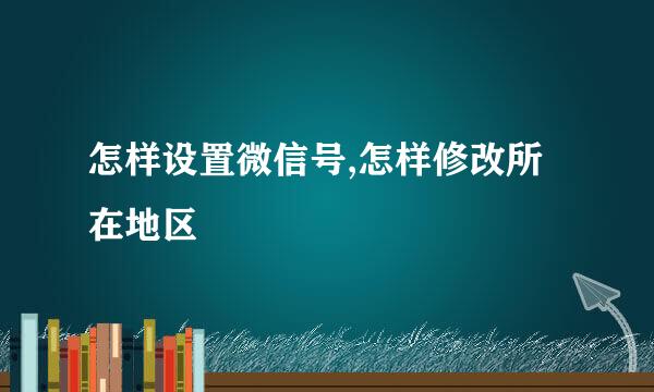 怎样设置微信号,怎样修改所在地区