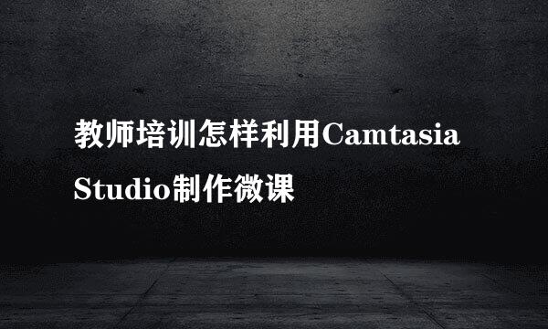 教师培训怎样利用Camtasia Studio制作微课